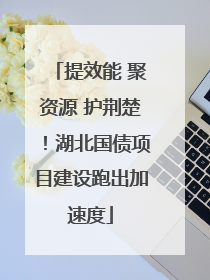 提效能 聚资源 护荆楚！湖北国债项目建设跑出加速度