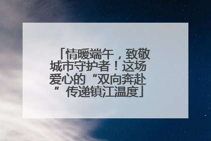 情暖端午，致敬城市守护者！这场爱心的“双向奔赴”传递镇江温度