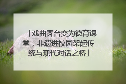 戏曲舞台变为德育课堂，非遗进校园架起传统与现代对话之桥