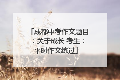 成都中考作文题目：关于成长 考生：平时作文练过