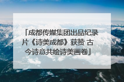 成都传媒集团出品纪录片《诗美成都》获赞 古今诗意共绘诗美画卷