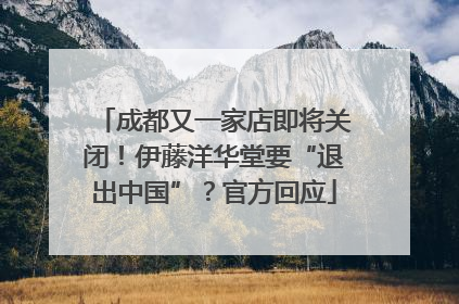成都又一家店即将关闭！伊藤洋华堂要“退出中国”？官方回应