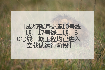 成都轨道交通10号线三期、17号线二期、30号线一期工程均已进入空载试运行阶段