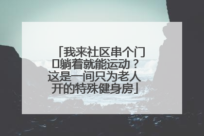 我来社区串个门⑯躺着就能运动？这是一间只为老人开的特殊健身房