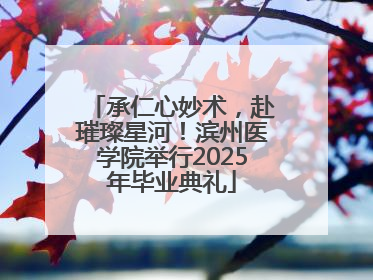 承仁心妙术，赴璀璨星河！滨州医学院举行2025年毕业典礼