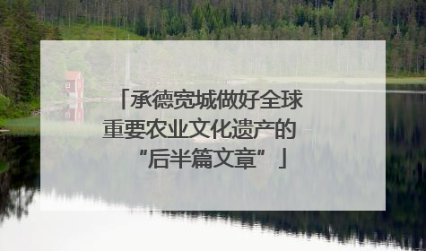 承德宽城做好全球重要农业文化遗产的“后半篇文章”