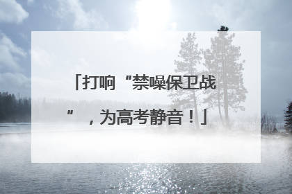 打响“禁噪保卫战”,为高考静音!