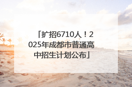 扩招6710人！2025年成都市普通高中招生计划公布