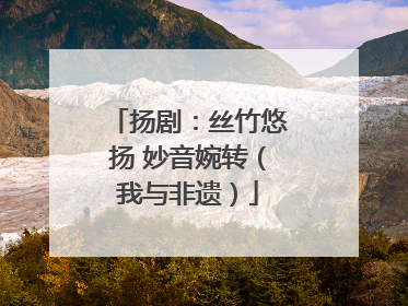 扬剧：丝竹悠扬 妙音婉转（我与非遗）