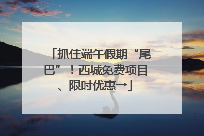 抓住端午假期“尾巴”！西城免费项目、限时优惠→