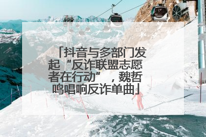 抖音与多部门发起“反诈联盟志愿者在行动”，魏哲鸣唱响反诈单曲