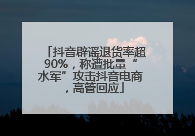 抖音辟谣退货率超90%，称遭批量“水军”攻击抖音电商，高管回应