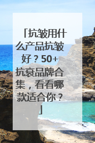 抗皱用什么产品抗皱好？50+抗衰品牌合集，看看哪款适合你？