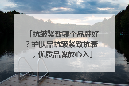抗皱紧致哪个品牌好？护肤品抗皱紧致抗衰，优质品牌放心入