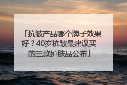 抗皱产品哪个牌子效果好？40岁抗皱最建议买的三款护肤品公布