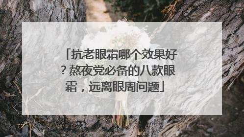 抗老眼霜哪个效果好？熬夜党必备的八款眼霜，远离眼周问题