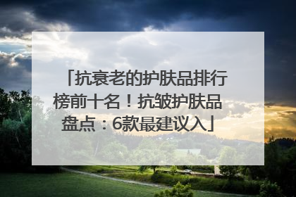 抗衰老的护肤品排行榜前十名！抗皱护肤品盘点：6款最建议入