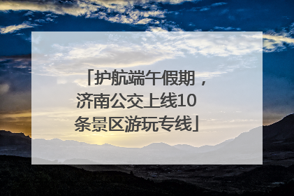 护航端午假期，济南公交上线10条景区游玩专线