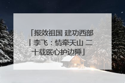 报效祖国 建功西部丨李飞：情牵天山 二十载医心护边陲