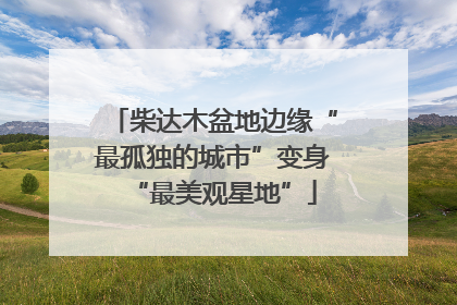 柴达木盆地边缘“最孤独的城市”变身“最美观星地”