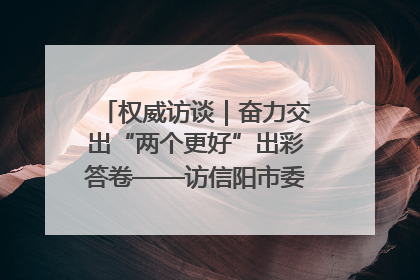 权威访谈｜奋力交出“两个更好”出彩答卷——访信阳市委书记蔡松涛