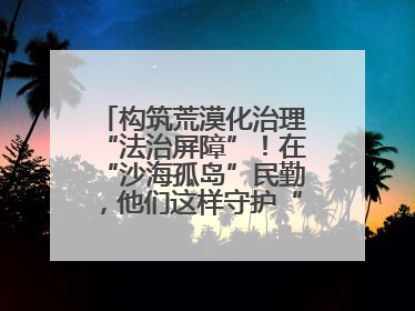构筑荒漠化治理“法治屏障”！在“沙海孤岛”民勤，他们这样守护“沙退绿进”的生态奇迹