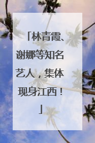 林青霞、谢娜等知名艺人，集体现身江西！