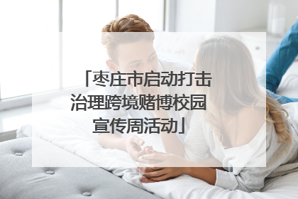 枣庄市启动打击治理跨境赌博校园宣传周活动