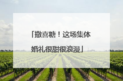 撒喜糖！这场集体婚礼很甜很浪漫
