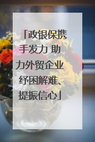 政银保携手发力 助力外贸企业纾困解难、提振信心