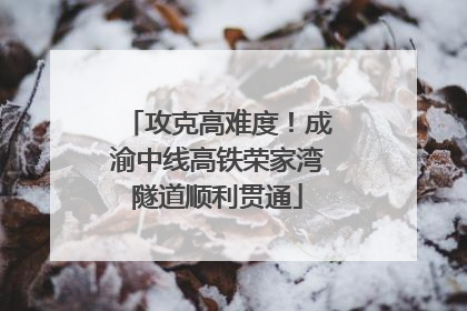 攻克高难度！成渝中线高铁荣家湾隧道顺利贯通