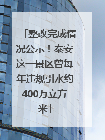 整改完成情况公示！泰安这一景区曾每年违规引水约400万立方米