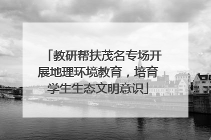 教研帮扶茂名专场开展地理环境教育，培育学生生态文明意识