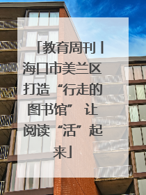教育周刊丨海口市美兰区打造“行走的图书馆” 让阅读“活”起来