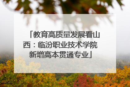 教育高质量发展看山西：临汾职业技术学院新增高本贯通专业