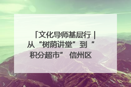 文化导师基层行｜从“树荫讲堂”到“积分超市” 信州区基层治理有实招