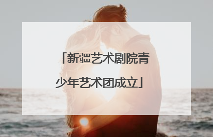 新疆艺术剧院青少年艺术团成立