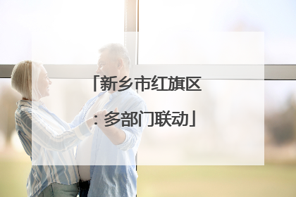 新乡市红旗区：多部门联动