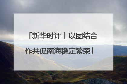 新华时评丨以团结合作共促南海稳定繁荣