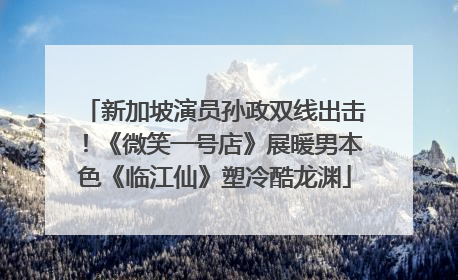 新加坡演员孙政双线出击！《微笑一号店》展暖男本色《临江仙》塑冷酷龙渊