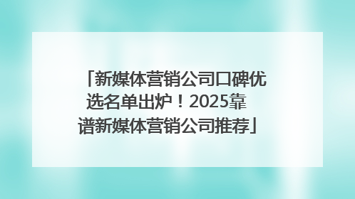 新媒体营销公司口碑优选名单出炉！2025靠谱新媒体营销公司推荐