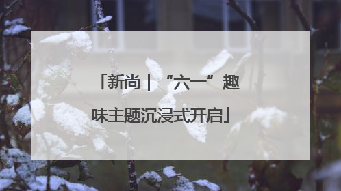 新尚｜“六一”趣味主题沉浸式开启