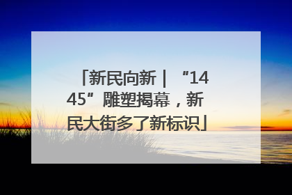 新民向新｜“1445”雕塑揭幕，新民大街多了新标识