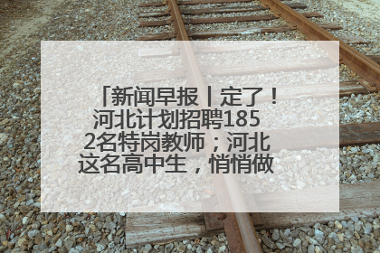 新闻早报丨定了！河北计划招聘1852名特岗教师；河北这名高中生，悄悄做了件超酷的事>>
