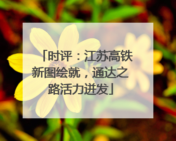 时评：江苏高铁新图绘就，通达之路活力迸发