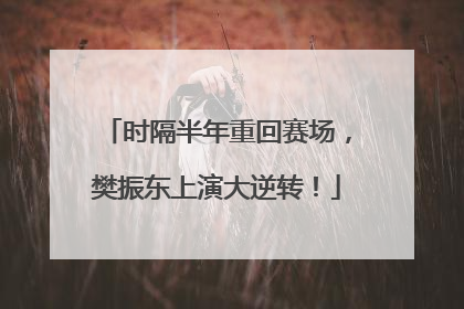时隔半年重回赛场，樊振东上演大逆转！