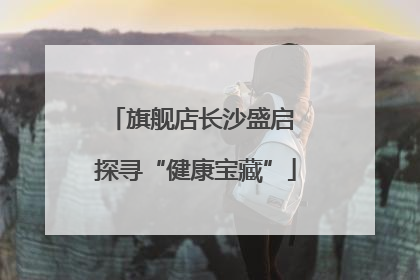 旗舰店长沙盛启 探寻“健康宝藏”