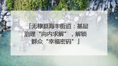 无棣县海丰街道：基层治理“向内求解”，解锁群众“幸福密码”