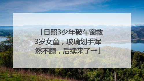 日照3少年破车窗救3岁女童，玻璃划手浑然不顾，后续来了→