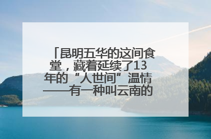昆明五华的这间食堂，藏着延续了13年的“人世间”温情——有一种叫云南的生活之365天